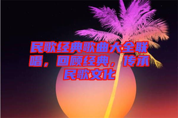 民歌經(jīng)典歌曲大全聯(lián)唱，回顧經(jīng)典，傳承民歌文化