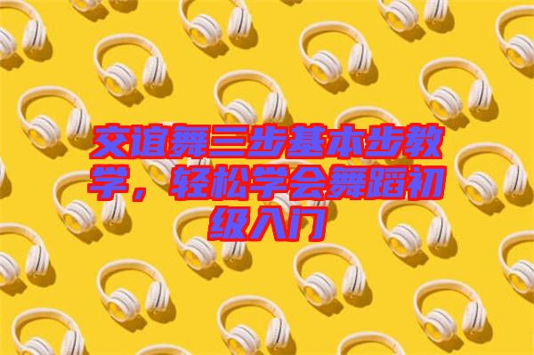 交誼舞三步基本步教學(xué)，輕松學(xué)會(huì)舞蹈初級(jí)入門