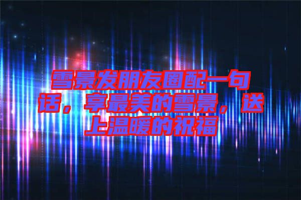 雪景發(fā)朋友圈配一句話，享最美的雪景，送上溫暖的祝福