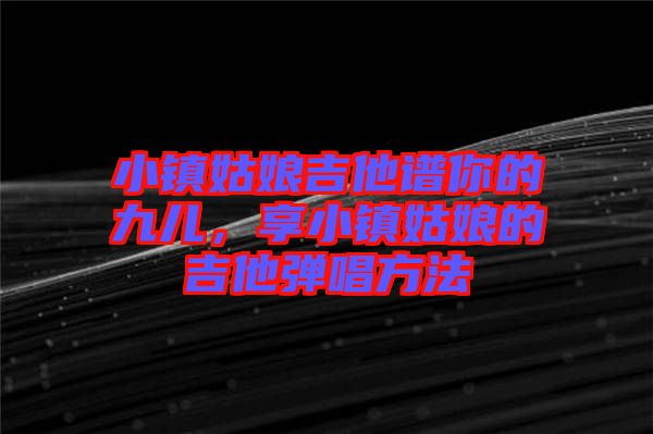 小鎮(zhèn)姑娘吉他譜你的九兒，享小鎮(zhèn)姑娘的吉他彈唱方法