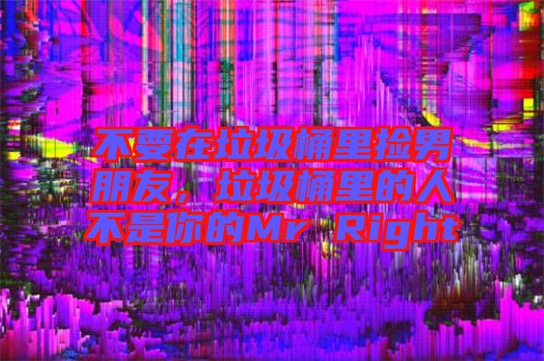 不要在垃圾桶里撿男朋友，垃圾桶里的人不是你的Mr Right
