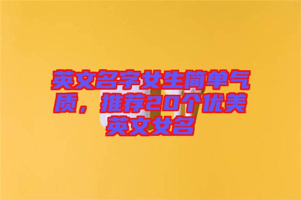 英文名字女生簡單氣質，推薦20個優(yōu)美英文女名