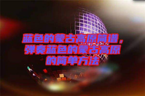 藍色的蒙古高原簡譜，彈奏藍色的蒙古高原的簡單方法