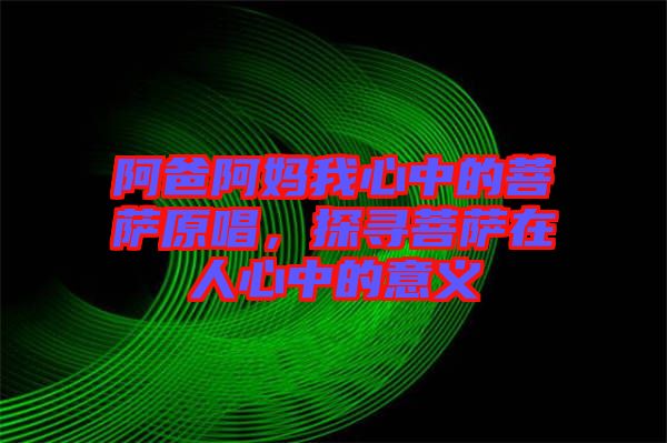 阿爸阿媽我心中的菩薩原唱，探尋菩薩在人心中的意義