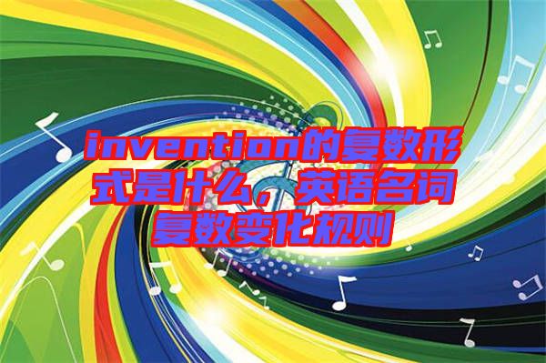 invention的復(fù)數(shù)形式是什么，英語名詞復(fù)數(shù)變化規(guī)則