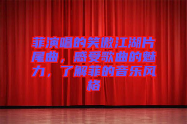 菲演唱的笑傲江湖片尾曲，感受歌曲的魅力，了解菲的音樂風(fēng)格