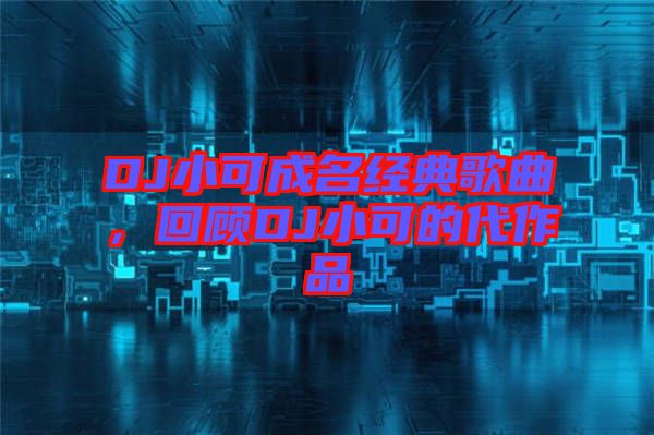 DJ小可成名經(jīng)典歌曲，回顧DJ小可的代作品