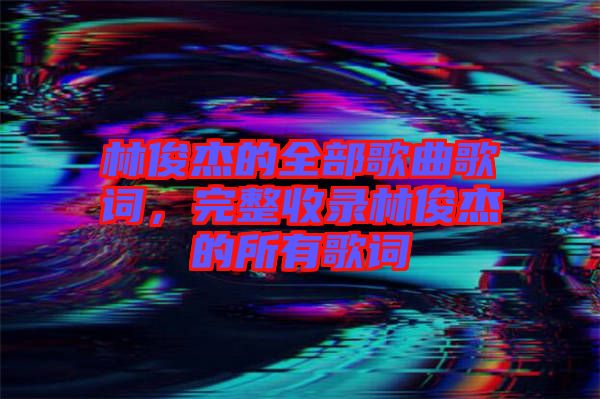 林俊杰的全部歌曲歌詞，完整收錄林俊杰的所有歌詞