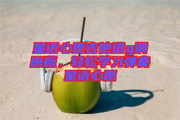星語(yǔ)心愿吉他譜g調(diào)原版，輕松學(xué)習(xí)彈奏星語(yǔ)心愿