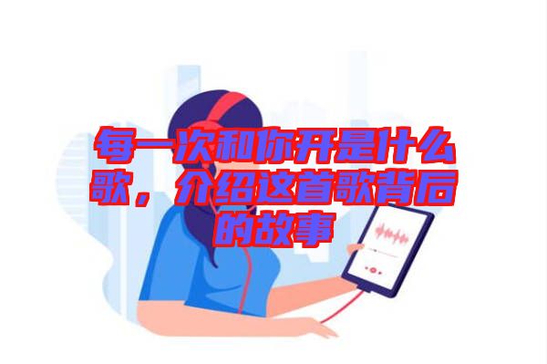 每一次和你開(kāi)是什么歌，介紹這首歌背后的故事