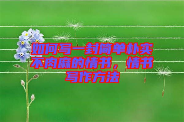 如何寫一封簡單樸實不肉麻的情書，情書寫作方法