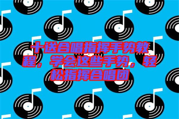 十送合唱指揮手勢教程，學(xué)會(huì)這些手勢，輕松指揮合唱團(tuán)