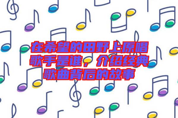 在希望的田野上原唱歌手是誰(shuí)，介紹經(jīng)典歌曲背后的故事