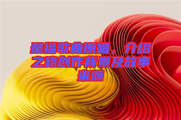 是福歌曲原唱，介紹之路創(chuàng)作背景及故事來源