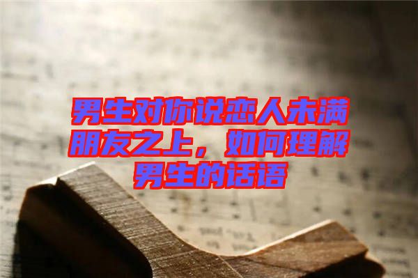 男生對你說戀人未滿朋友之上，如何理解男生的話語