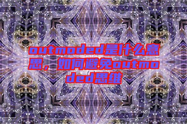 outmoded是什么意思，如何避免outmoded思維