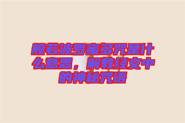 般若波羅蜜多咒是什么意思，解教經(jīng)文中的神秘咒語