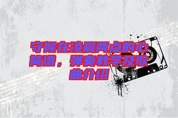 守候在凌晨?jī)牲c(diǎn)的心簡(jiǎn)譜，彈奏教學(xué)及歌曲介紹