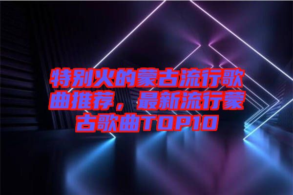 特別火的蒙古流行歌曲推薦，最新流行蒙古歌曲TOP10