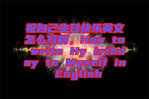 祝自己生日快樂(lè)英文怎么寫的，How to write Hy irthday to Myself in English
