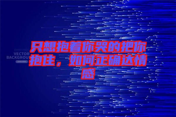 只想抱著你哭的把你抱住，如何正確達(dá)情感