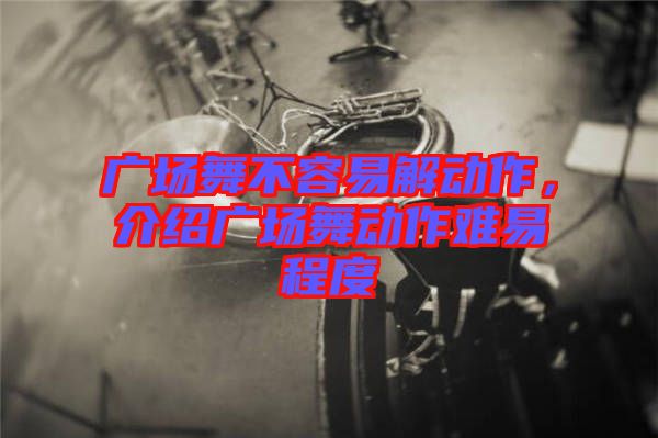廣場(chǎng)舞不容易解動(dòng)作，介紹廣場(chǎng)舞動(dòng)作難易程度
