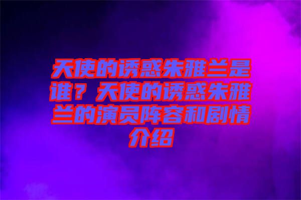 天使的誘惑朱雅蘭是誰？天使的誘惑朱雅蘭的演員陣容和劇情介紹