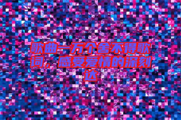 歌曲一萬個(gè)舍不得歌詞，感受愛情的深刻達(dá)
