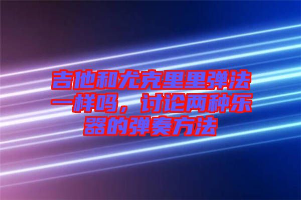 吉他和尤克里里彈法一樣嗎，討論兩種樂器的彈奏方法