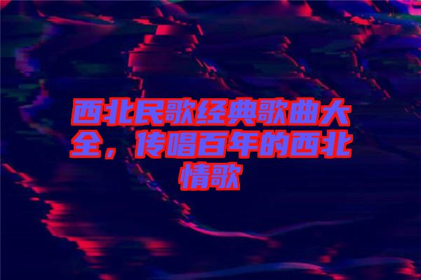 西北民歌經(jīng)典歌曲大全，傳唱百年的西北情歌