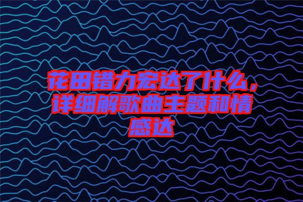 花田錯力宏達了什么，詳細解歌曲主題和情感達