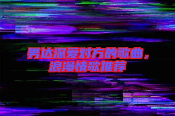 男達深愛對方的歌曲，浪漫情歌推薦