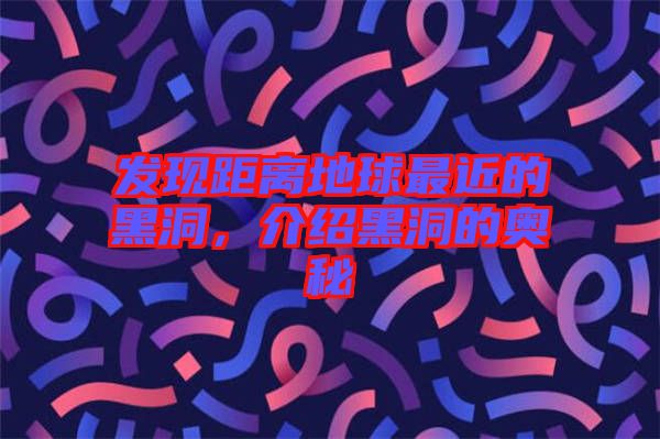 發(fā)現(xiàn)距離地球最近的黑洞，介紹黑洞的奧秘