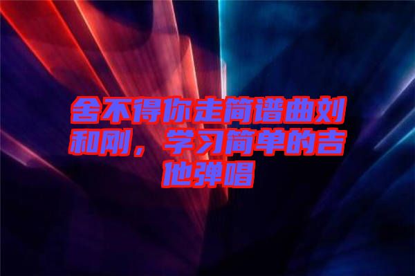 舍不得你走簡譜曲劉和剛，學習簡單的吉他彈唱