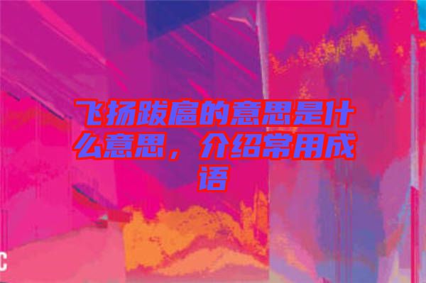 飛揚跋扈的意思是什么意思，介紹常用成語