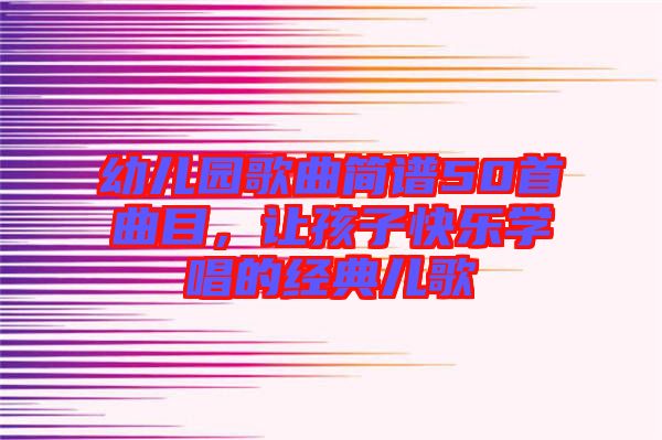 幼兒園歌曲簡譜50首曲目，讓孩子快樂學(xué)唱的經(jīng)典兒歌