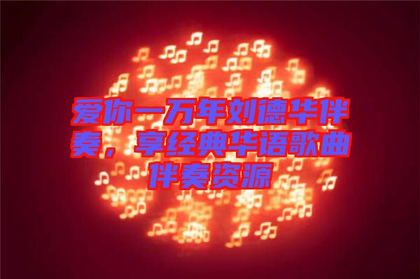 愛你一萬年劉德華伴奏，享經(jīng)典華語歌曲伴奏資源