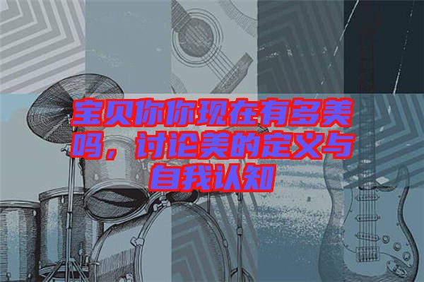 寶貝你你現(xiàn)在有多美嗎，討論美的定義與自我認(rèn)知