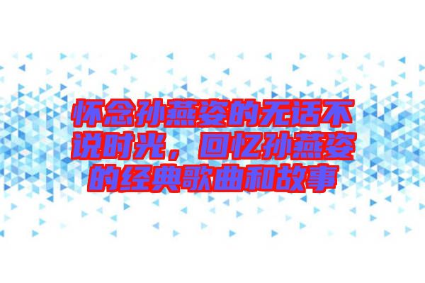 懷念孫燕姿的無話不說時(shí)光，回憶孫燕姿的經(jīng)典歌曲和故事