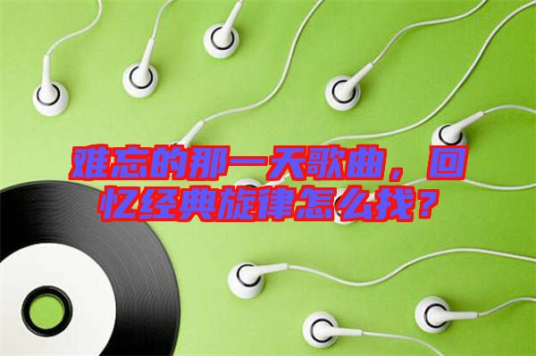 難忘的那一天歌曲，回憶經(jīng)典旋律怎么找？