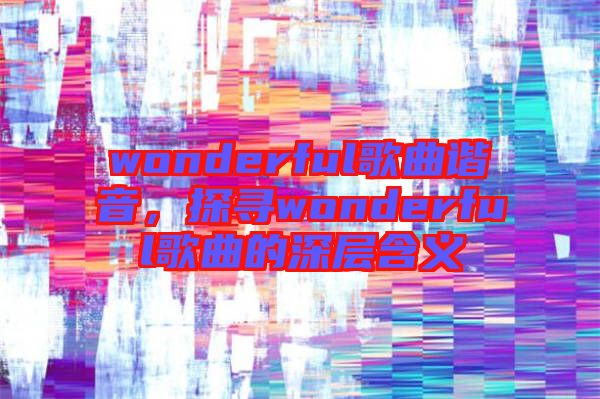 wonderful歌曲諧音，探尋wonderful歌曲的深層含義