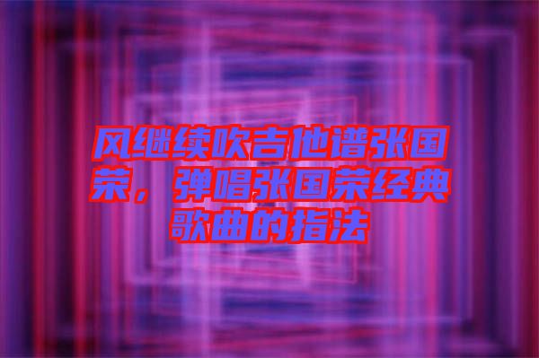 風(fēng)繼續(xù)吹吉他譜張國榮，彈唱張國榮經(jīng)典歌曲的指法