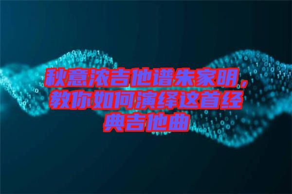 秋意濃吉他譜朱家明，教你如何演繹這首經(jīng)典吉他曲