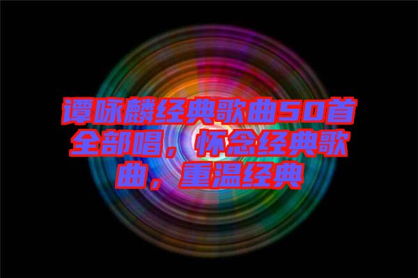 譚詠麟經(jīng)典歌曲50首全部唱，懷念經(jīng)典歌曲，重溫經(jīng)典