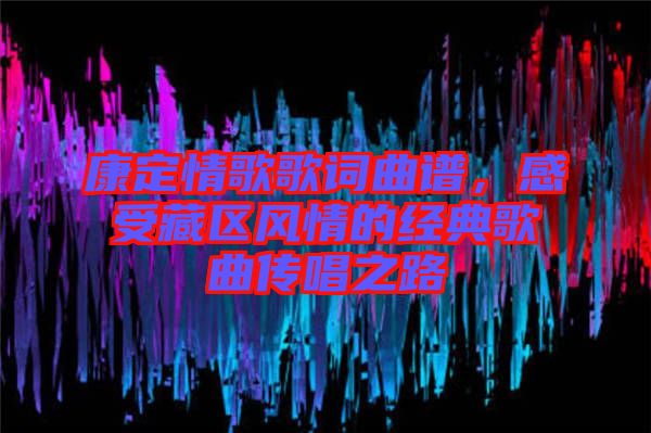 康定情歌歌詞曲譜，感受藏區(qū)風(fēng)情的經(jīng)典歌曲傳唱之路
