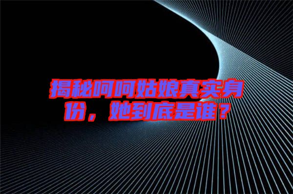 揭秘呵呵姑娘真實(shí)身份，她到底是誰？