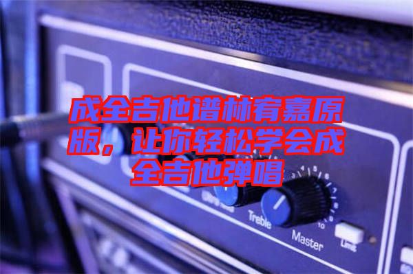 成全吉他譜林宥嘉原版，讓你輕松學(xué)會(huì)成全吉他彈唱
