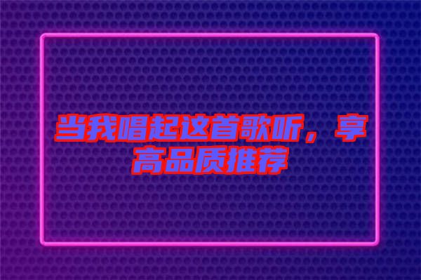 當(dāng)我唱起這首歌聽，享高品質(zhì)推薦