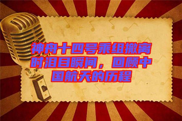 神舟十四號(hào)乘組撤離時(shí)淚目瞬間，回顧中國(guó)航天的歷程