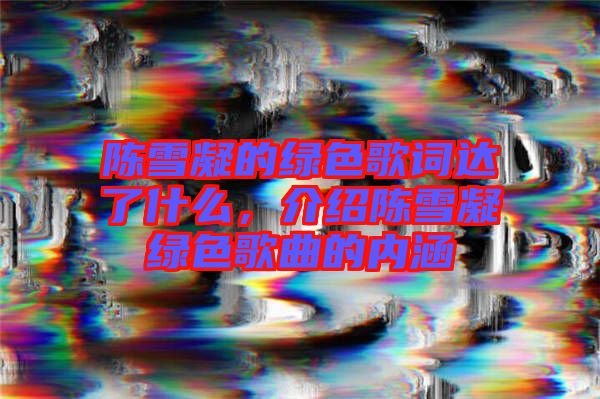 陳雪凝的綠色歌詞達(dá)了什么，介紹陳雪凝綠色歌曲的內(nèi)涵